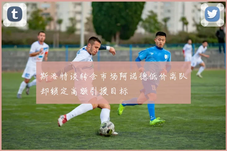 斯洛特谈转会市场阿诺德低价离队却锁定高额引援目标