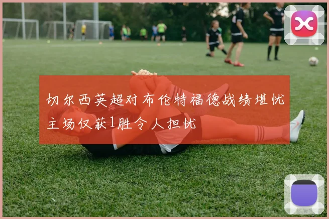 切尔西英超对布伦特福德战绩堪忧主场仅获1胜令人担忧