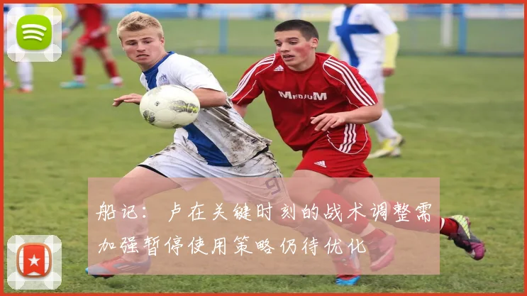 船记：卢在关键时刻的战术调整需加强暂停使用策略仍待优化