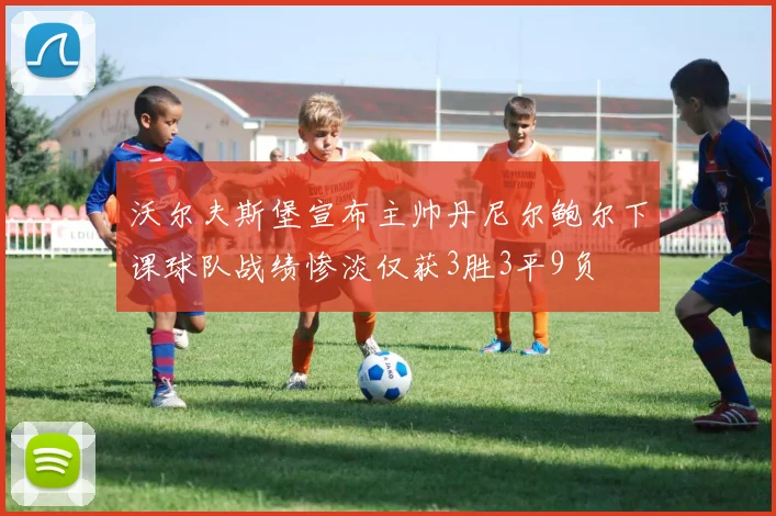 沃尔夫斯堡宣布主帅丹尼尔鲍尔下课球队战绩惨淡仅获3胜3平9负