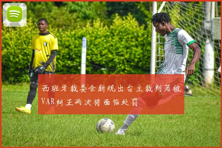 西班牙裁委会新规出台主裁判若被VAR纠正两次将面临处罚