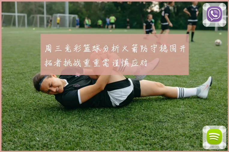 周三竞彩篮球分析火箭防守稳固开拓者挑战重重需谨慎应对