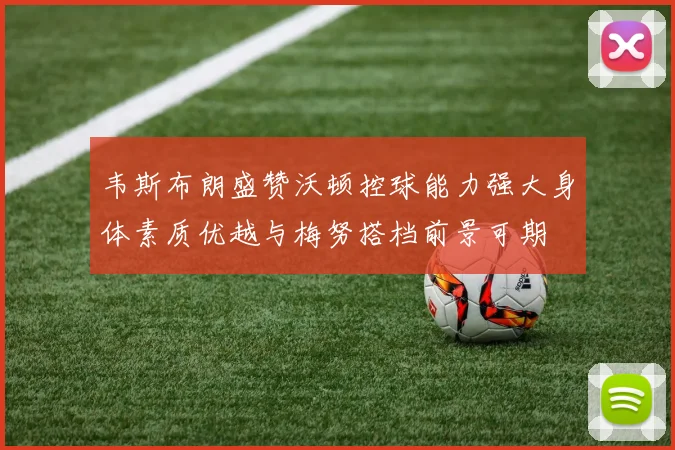 韦斯布朗盛赞沃顿控球能力强大身体素质优越与梅努搭档前景可期