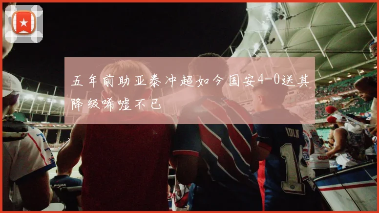 五年前助亚泰冲超如今国安4-0送其降级唏嘘不已