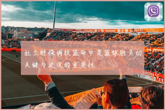 杜兰特强调投篮命中是篮球胜负的关键与进攻的重要性