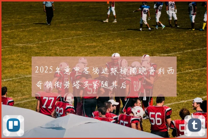 2025年意甲客场进球榜揭晓普利西奇领衔劳塔罗紧随其后