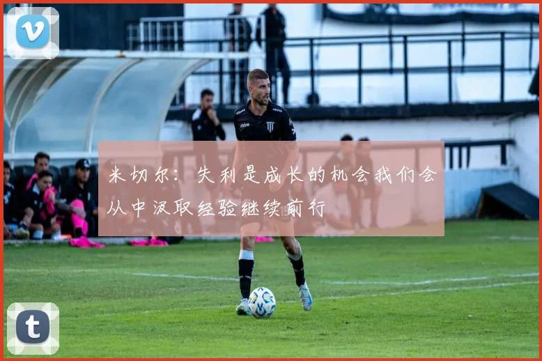 米切尔：失利是成长的机会我们会从中汲取经验继续前行