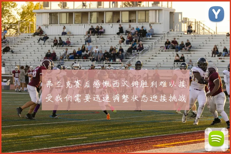 弗兰克赛后感慨西汉姆胜利难以接受我们需要迅速调整状态迎接挑战