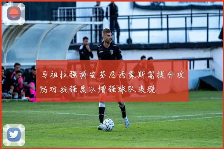 马祖拉强调安芬尼西蒙斯需提升攻防对抗强度以增强球队表现