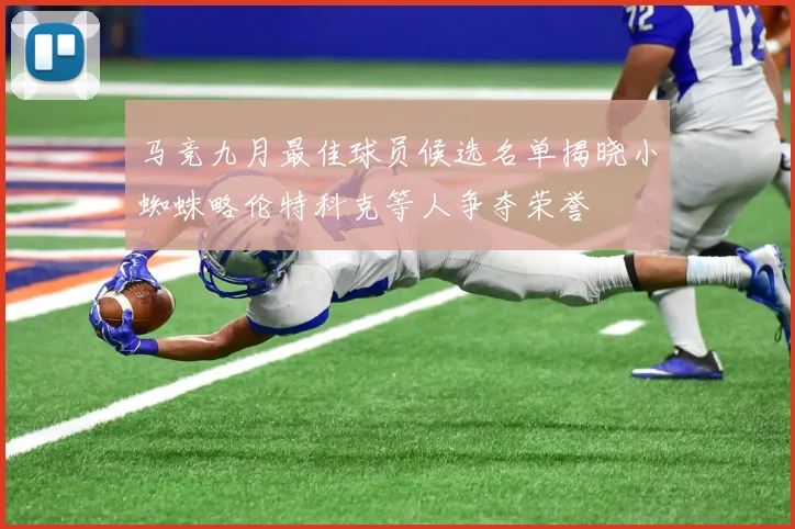 马竞九月最佳球员候选名单揭晓小蜘蛛略伦特科克等人争夺荣誉