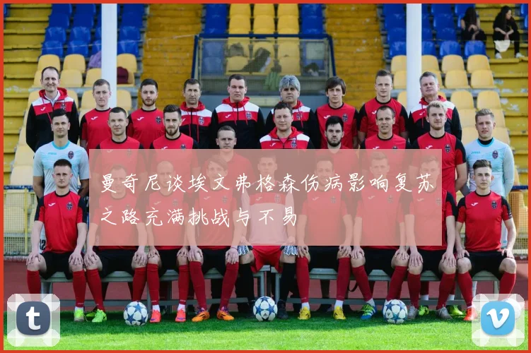 曼奇尼谈埃文弗格森伤病影响复苏之路充满挑战与不易