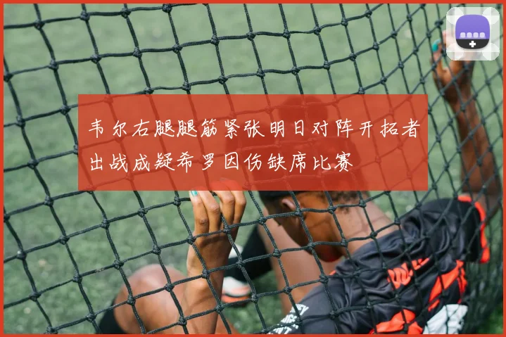 韦尔右腿腿筋紧张明日对阵开拓者出战成疑希罗因伤缺席比赛