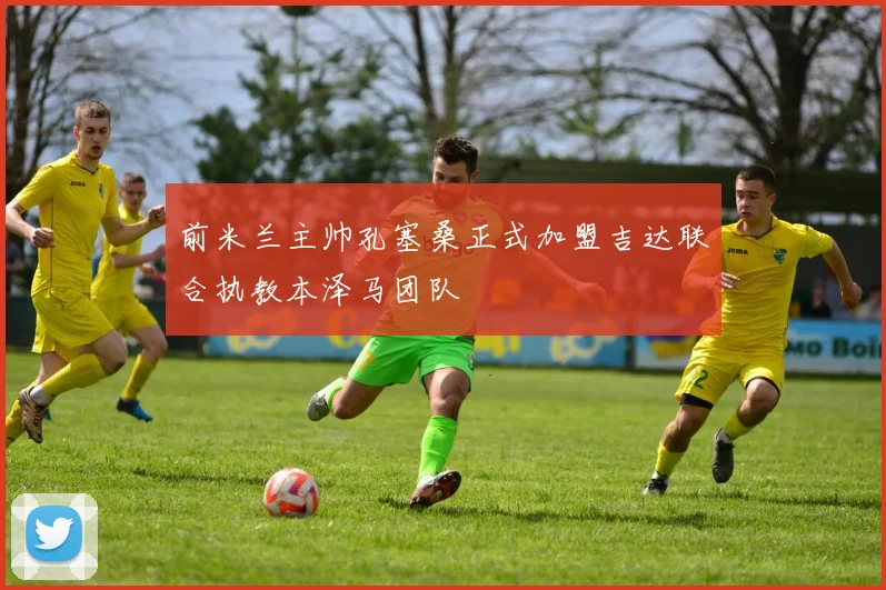 前米兰主帅孔塞桑正式加盟吉达联合执教本泽马团队