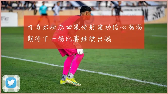内马尔状态回暖传射建功信心满满期待下一场比赛继续出战