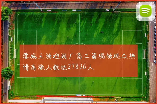 蓉城主场迎战广岛三箭现场观众热情高涨人数达27836人