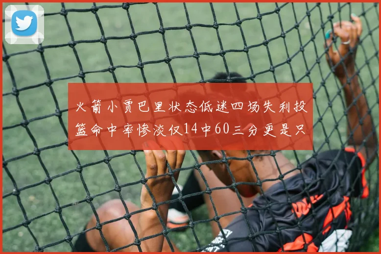 火箭小贾巴里状态低迷四场失利投篮命中率惨淡仅14中60三分更是只有2中27