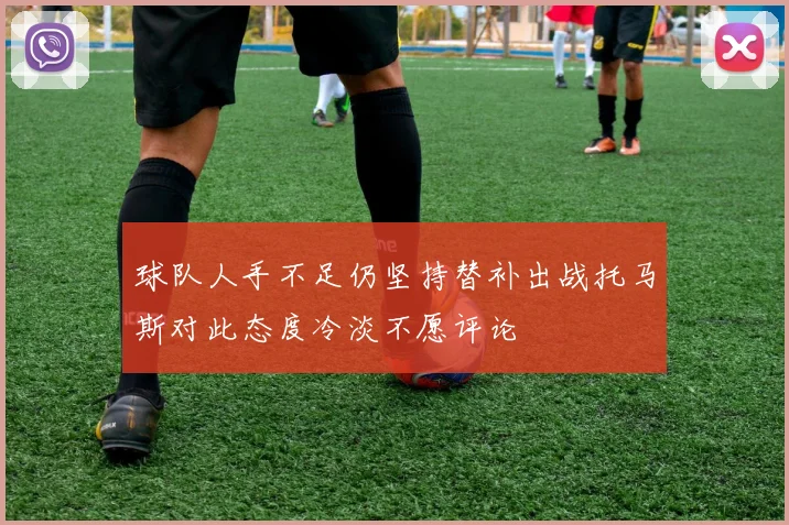 球队人手不足仍坚持替补出战托马斯对此态度冷淡不愿评论